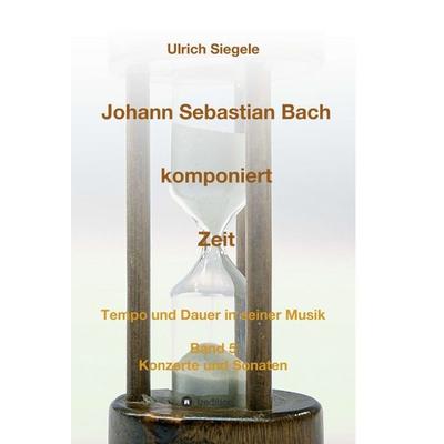 Johann Sebastian Bach komponiert Zeit, Gebundene Ausgabe von Ulrich Siegele, Tredition, 978-3-7482-5295-5