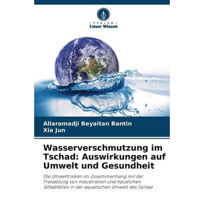 Wasserverschmutzung im Tschad: Auswirkungen auf Umwelt und Gesundheit, Taschenbuch von Allaramadji Beyaitan Bantin,Xia Jun, Verlag Unser Wissen,