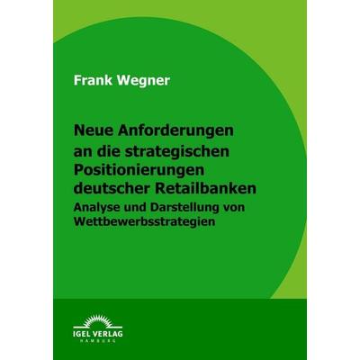 Neue Anforderungen an die strategischen Positionierungen deutscher Retailbanken, Taschenbuch von Frank Wegner, Igel Verlag Literatur & Wissenschaft,