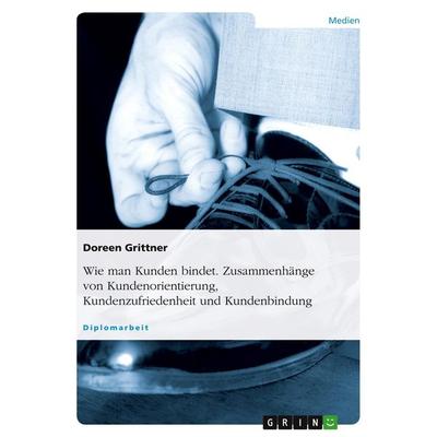 Wie man Kunden bindet. Zusammenhänge von Kundenorientierung, Kundenzufriedenheit und Kundenbindung, Taschenbuch von Doreen Grittner, GRIN,