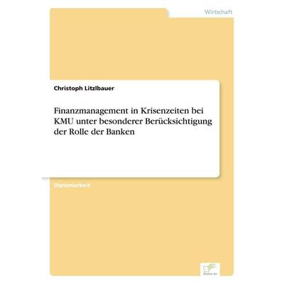 Finanzmanagement in Krisenzeiten bei KMU unter besonderer Berücksichtigung der Rolle der Banken, Taschenbuch von Christoph Litzlbauer, GRIN,
