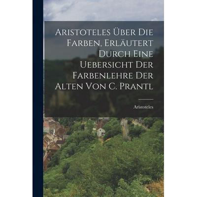 Aristoteles Über Die Farben, Erläutert Durch Eine Uebersicht Der Farbenlehre Der Alten Von C. Prantl, Taschenbuch von Aristoteles, Legare Street