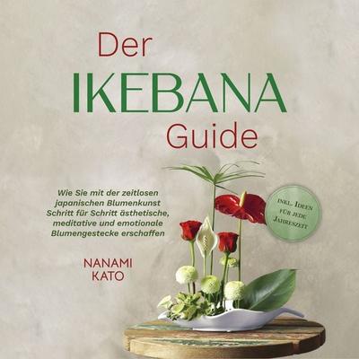 Der Ikebana Guide: Wie Sie mit der zeitlosen japanischen Blumenkunst Schritt für Schritt ästhetische, meditative und emotionale Blumengestecke