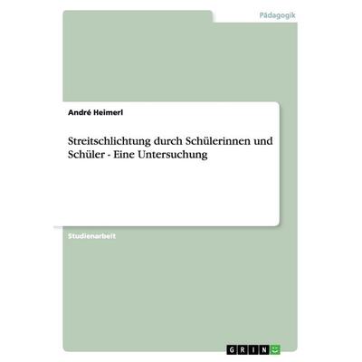 Streitschlichtung durch Schülerinnen und Schüler - Eine Untersuchung, Taschenbuch von André Heimerl, GRIN, 978-3-638-63721-3