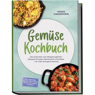 Gemüse Kochbuch: Die leckersten und alltagstauglichen Rezepte für jeden Geschmack und Anlass – für mehr Energie & Genuss – inkl. Frühstück, Saucen,
