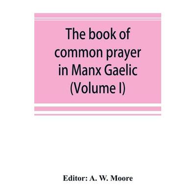 The book of common prayer in Manx Gaelic. Being translations made by Bishop Phillips in 1610, and by the Manx clergy in 1765 (Volume I), Taschenbuch