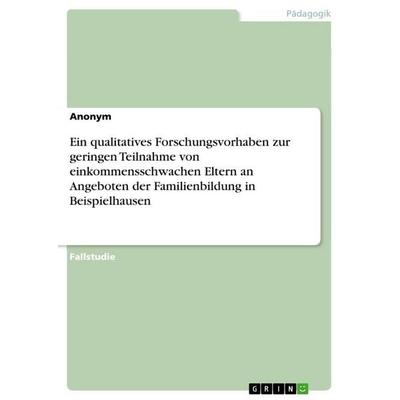 Ein qualitatives Forschungsvorhaben zur geringen Teilnahme von einkommensschwachen Eltern an Angeboten der Familienbildung in Beispielhausen,