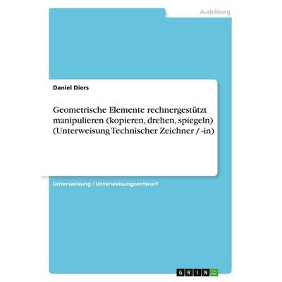 Geometrische Elemente rechnergestützt manipulieren (kopieren, drehen, spiegeln) (Unterweisung Technischer Zeichner / -in), Taschenbuch von Daniel