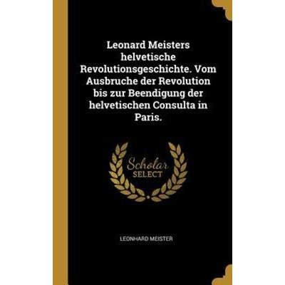 Leonard Meisters Helvetische Revolutionsgeschichte. Vom Ausbruche Der Revolution Bis Zur Beendigung Der Helvetischen Consulta in Paris., Gebundene