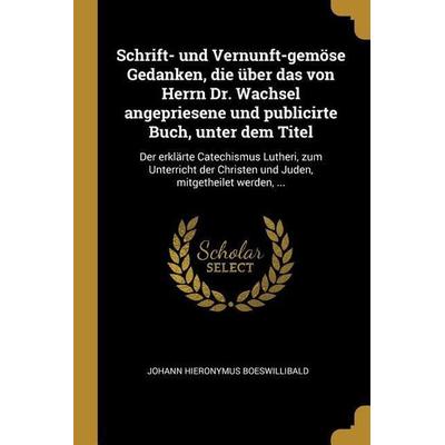 Schrift- Und Vernunft-Gemöse Gedanken, Die Über Das Von Herrn Dr. Wachsel Angepriesene Und Publicirte Buch, Unter Dem Titel: Der Erklärte Catechismus,