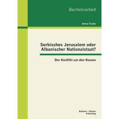 Serbisches Jerusalem oder Albanischer Nationalstaat? Der Konflikt um den Kosovo, Taschenbuch von Anna Fuchs, Bachelor + Master Publishing,
