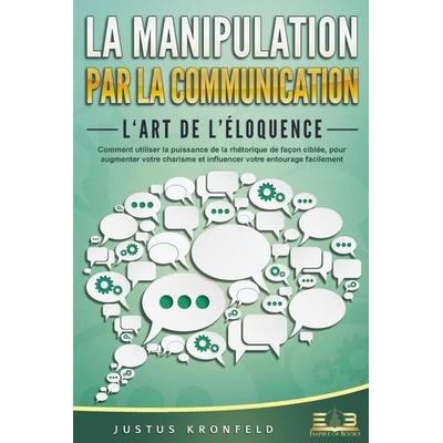La manipulation par la communication - L'art de l'éloquence: Comment utiliser la puissance de la rhétorique de façon ciblée, pour augmenter votre