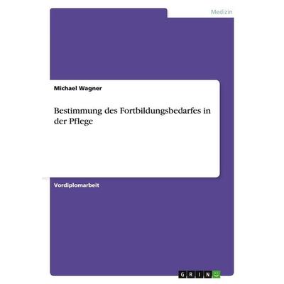 Bestimmung des Fortbildungsbedarfes in der Pflege, Taschenbuch von Michael Wagner, GRIN, 978-3-638-62467-1