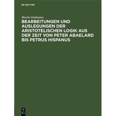 Bearbeitungen und Auslegungen der aristotelischen Logik aus der Zeit von Peter Abaelard bis Petrus Hispanus, Gebundene Ausgabe von Martin Grabmann, De
