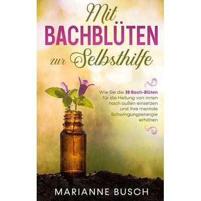 Mit Bachblüten zur Selbsthilfe: Wie Sie die 38 Bach-Blüten für die Heilung von innen nach außen einsetzen und Ihre mentale Schwingungsenergie erhöhen,