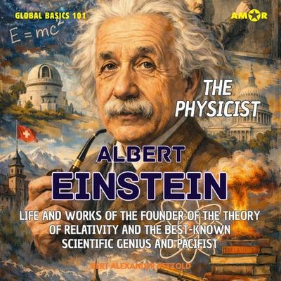 The Physicist Albert Einstein - Life and Works of the Founder of the Theory of Relativity and the Best-Known Scientific Genius and Pacifist - Bert