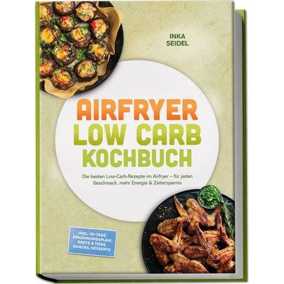 Airfryer Low Carb Kochbuch: Die besten Low-Carb-Rezepte im Airfryer – für jeden Geschmack, mehr Energie & Zeitersparnis – inkl.