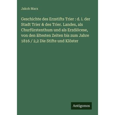 Geschichte des Erzstifts Trier : d. i. der Stadt Trier & des Trier. Landes, als Churfürstenthum und als Erzdiöcese, von den ältesten Zeiten bis zum