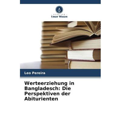 Werteerziehung in Bangladesch: Die Perspektiven der Abiturienten, Taschenbuch von Leo Pereira, Verlag Unser Wissen, 978-620-5-24455-5