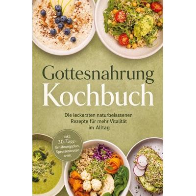 Gottesnahrung Kochbuch: Die leckersten naturbelassenen Rezepte für mehr Vitalität im Alltag - inkl. 30-Tage-Ernährungsplan, Sprossenbroten uvm.,