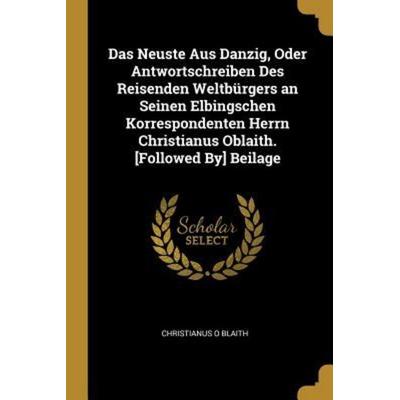 Das Neuste Aus Danzig, Oder Antwortschreiben Des Reisenden Weltbürgers an Seinen Elbingschen Korrespondenten Herrn Christianus Oblaith. [Followed By]