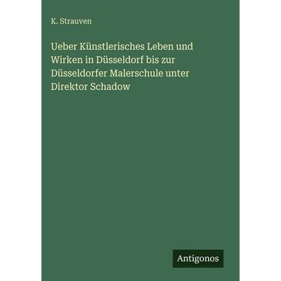 Ueber Künstlerisches Leben und Wirken in Düsseldorf bis zur Düsseldorfer Malerschule unter Direktor Schadow, Gebundene Ausgabe von K. Strauven,