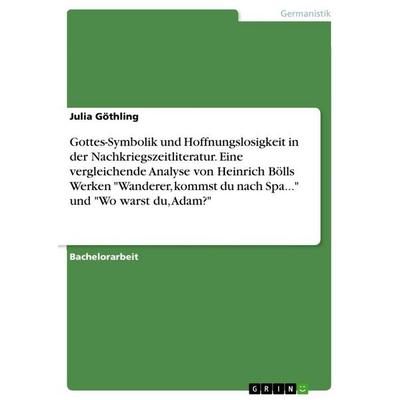 Gottes-Symbolik und Hoffnungslosigkeit in der Nachkriegszeitliteratur. Eine vergleichende Analyse von Heinrich Bölls Werken 'Wanderer; kommst du nach