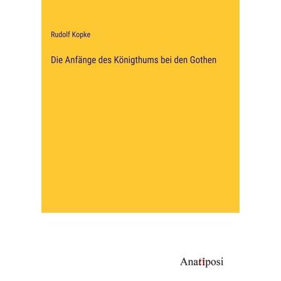 Die Anfänge des Königthums bei den Gothen, Gebundene Ausgabe von Rudolf Kopke, Anatiposi Verlag, 978-3-382-20077-0