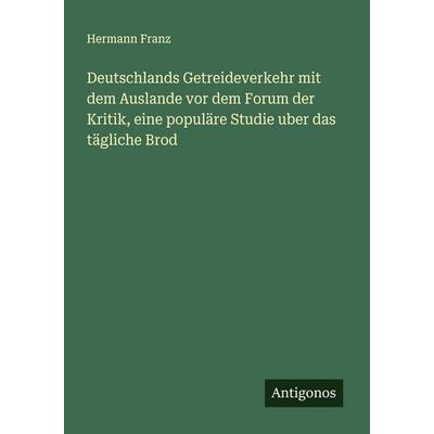 Deutschlands Getreideverkehr mit dem Auslande vor dem Forum der Kritik, eine populäre Studie uber das tägliche Brod, Taschenbuch von Hermann Franz,