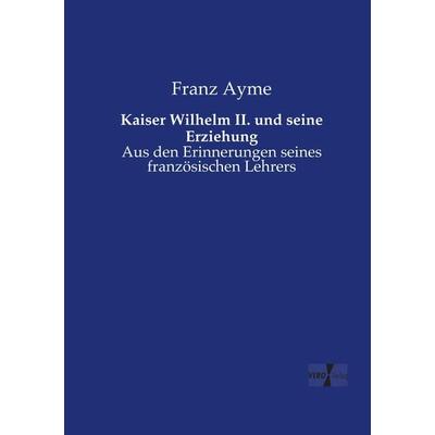 Kaiser Wilhelm II. und seine Erziehung, Taschenbuch von Franz Ayme, BoD - Books on Demand, 978-3-95738-649-6