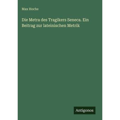 Die Metra des Tragikers Seneca. Ein Beitrag zur lateinischen Metrik, Gebundene Ausgabe von Max Hoche, Antigonos Verlag, 978-3-388-48704-5
