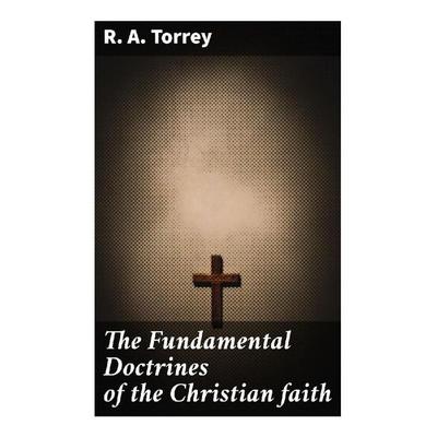 The Fundamental Doctrines of the Christian faith, Taschenbuch von R. A. Torrey, Good Press, 978-80-272-9624-8