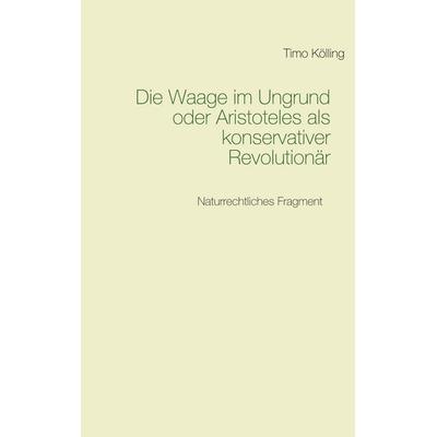 Die Waage im Ungrund oder Aristoteles als konservativer Revolutionär, Taschenbuch von Timo Kölling, BoD – Books on Demand, 978-3-7519-6828-7