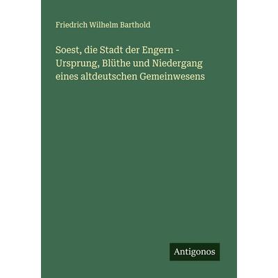 Soest, die Stadt der Engern - Ursprung, Blüthe und Niedergang eines altdeutschen Gemeinwesens, Taschenbuch von Friedrich Wilhelm Barthold, Antigonos