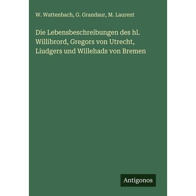 Die Lebensbeschreibungen des hl. Willibrord, Gregors von Utrecht, Liudgers und Willehads von Bremen, Gebundene Ausgabe von W. Wattenbach,G.