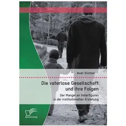 Die vaterlose Gesellschaft und ihre Folgen: Der Mangel an Vaterfiguren in der institutionellen Erzie, Fachbücher von Axel Sichler