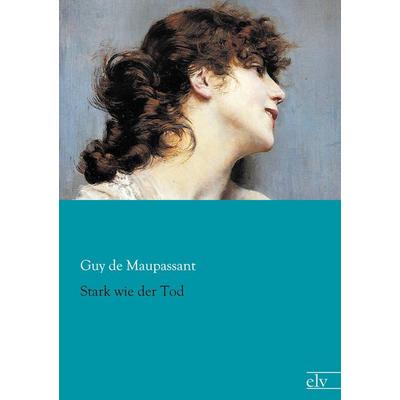 Stark wie der Tod, Taschenbuch von Guy de Maupassant, Europäischer Literaturverlag, 978-3-95909-010-0