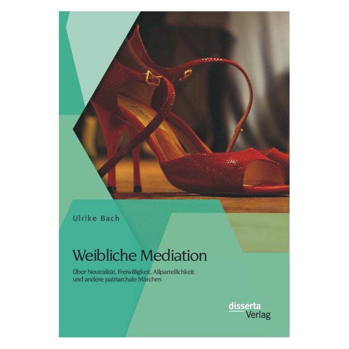 Disserta Weibliche Mediation: Über Neutralität, Freiwilligkeit, Allparteilichkeit und andere patriarchale Mär (Deutsch, Softcover, Ulrike Bach) (55568851)