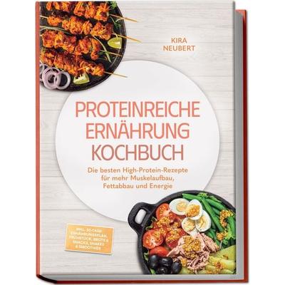 Proteinreiche Ernährung Kochbuch: So lecker! Die besten High-Protein-Rezepte für mehr Muskelaufbau, Fettabbau und Energie – inkl.