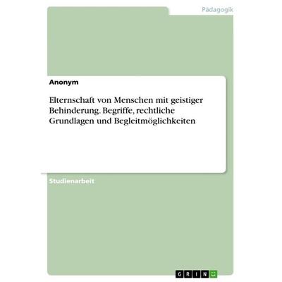 Elternschaft von Menschen mit geistiger Behinderung. Begriffe, rechtliche Grundlagen und Begleitmöglichkeiten, Taschenbuch von Anonymous, GRIN,