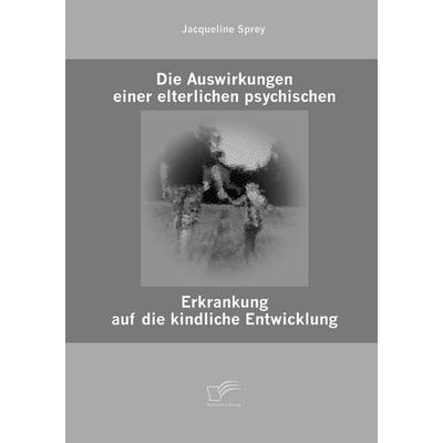 Die Auswirkungen einer elterlichen psychischen Erkrankung auf die kindliche Entwicklung, Taschenbuch von Jacqueline Sprey, Diplomica Verlag GmbH,