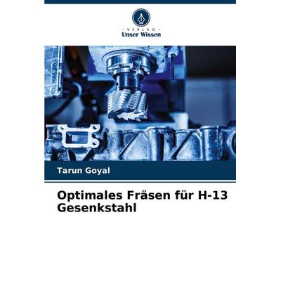 Optimales Fräsen für H-13 Gesenkstahl, Taschenbuch von Tarun Goyal, Verlag Unser Wissen, 978-620-6-89473-5