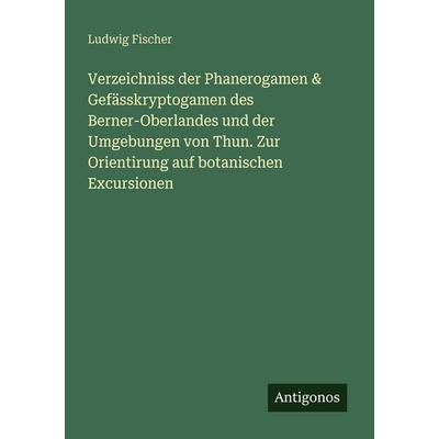 Verzeichniss der Phanerogamen & Gefässkryptogamen des Berner-Oberlandes und der Umgebungen von Thun. Zur Orientirung auf botanischen Excursionen,