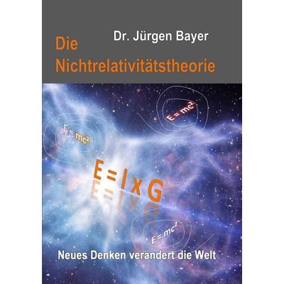 Die Nichtrelativitätstheorie, Taschenbuch von Jürgen Bayer, BoD – Books on Demand, 978-3-7412-7599-9