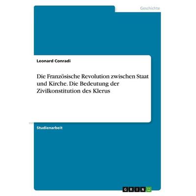 Die Französische Revolution zwischen Staat und Kirche. Die Bedeutung der Zivilkonstitution des Klerus, Taschenbuch von Leonard Conradi, GRIN,