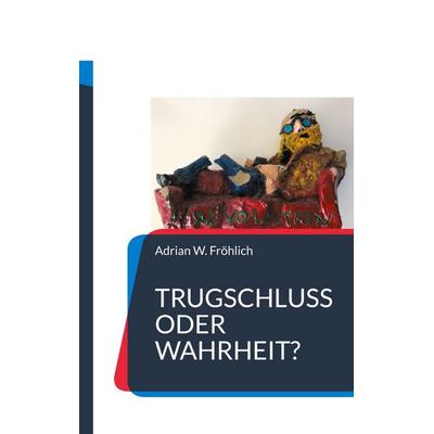 Trugschluss oder Wahrheit?, Taschenbuch von Adrian W. Fröhlich, BoD – Books on Demand, 978-3-7557-0159-0