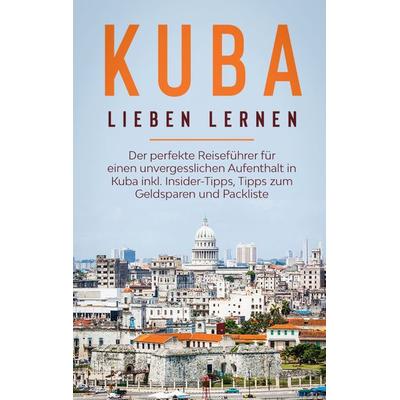 Kuba lieben lernen: Der perfekte Reiseführer für einen unvergesslichen Aufenthalt in Kuba inkl. Insider-Tipps, Tipps zum Geldsparen und Packliste,