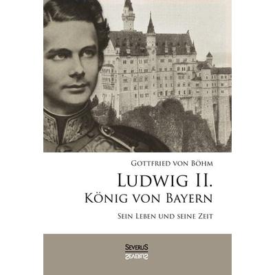Ludwig II. König von Bayern: Sein Leben und seine Zeit, Gebundene Ausgabe von Gottfried Böhm, Severus Verlag, 978-3-95801-005-5