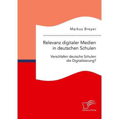 Relevanz digitaler Medien in deutschen Schulen. Verschlafen deutsche Schulen die Digitalisierung?, Taschenbuch von Markus Breyer, Diplomica Verlag