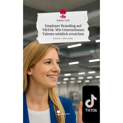 Employer Branding auf TikTok: Wie Unternehmen Talente wirklich erreichen. Life is a Story - story.one, Gebundene Ausgabe von Rainer Grill,